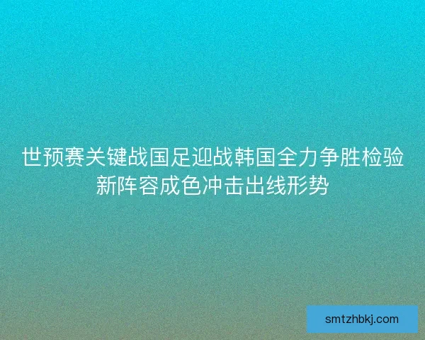 世预赛关键战国足迎战韩国全力争胜检验新阵容成色冲击出线形势