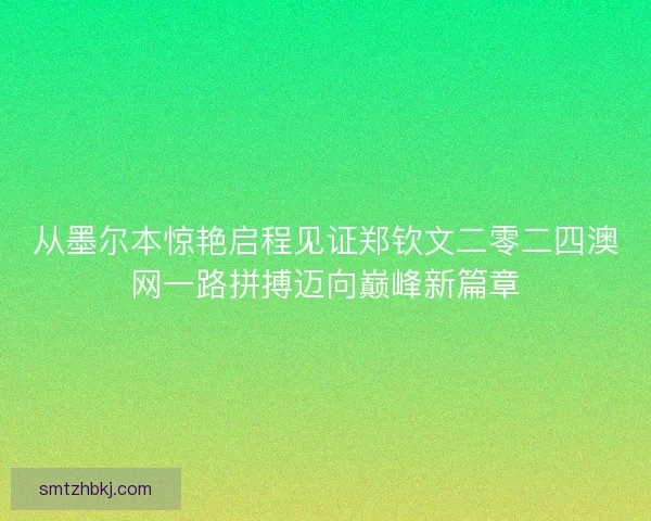 从墨尔本惊艳启程见证郑钦文二零二四澳网一路拼搏迈向巅峰新篇章