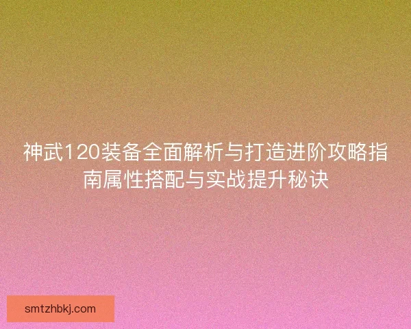 神武120装备全面解析与打造进阶攻略指南属性搭配与实战提升秘诀