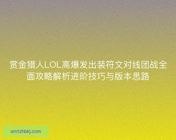 赏金猎人LOL高爆发出装符文对线团战全面攻略解析进阶技巧与版本思路