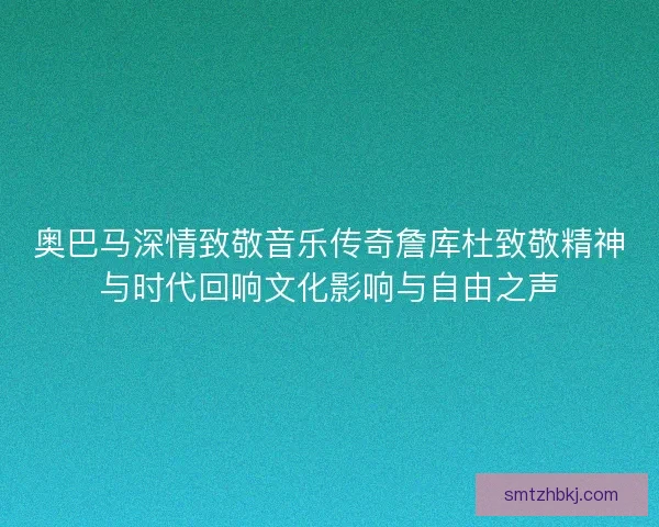 奥巴马深情致敬音乐传奇詹库杜致敬精神与时代回响文化影响与自由之声