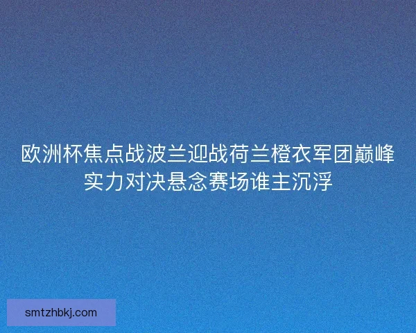 欧洲杯焦点战波兰迎战荷兰橙衣军团巅峰实力对决悬念赛场谁主沉浮