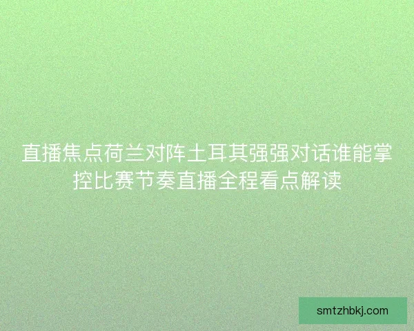直播焦点荷兰对阵土耳其强强对话谁能掌控比赛节奏直播全程看点解读