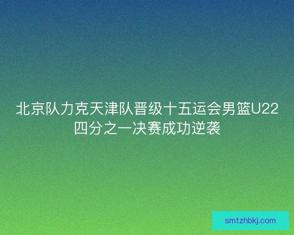 北京队力克天津队晋级十五运会男篮U22四分之一决赛成功逆袭