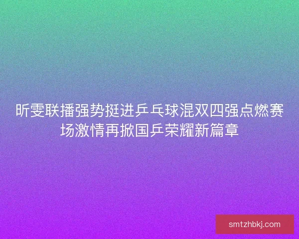 昕雯联播强势挺进乒乓球混双四强点燃赛场激情再掀国乒荣耀新篇章