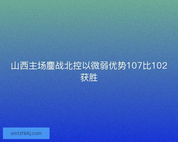 山西主场鏖战北控以微弱优势107比102获胜